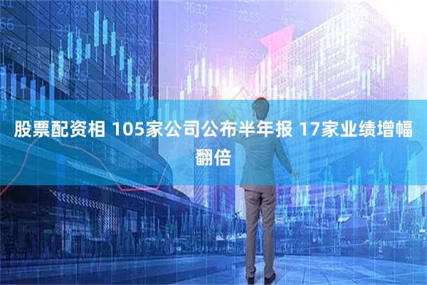 股票配资相 105家公司公布半年报 17家业绩增幅翻倍