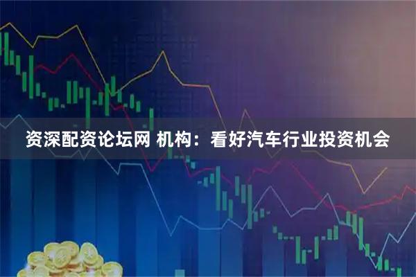 资深配资论坛网 机构：看好汽车行业投资机会
