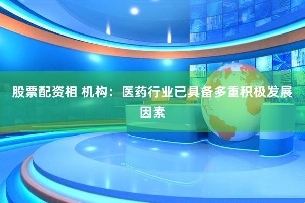 股票配资相 机构：医药行业已具备多重积极发展因素