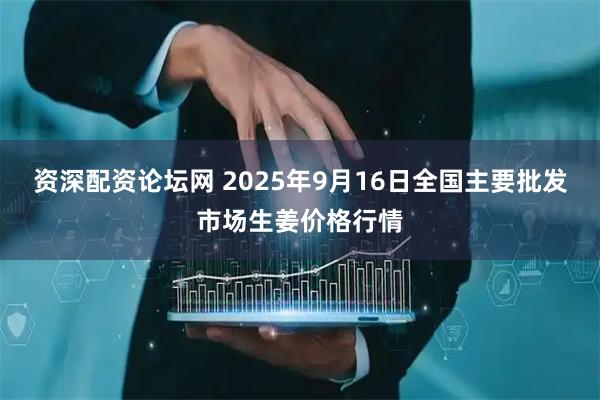 资深配资论坛网 2025年9月16日全国主要批发市场生姜价格行情