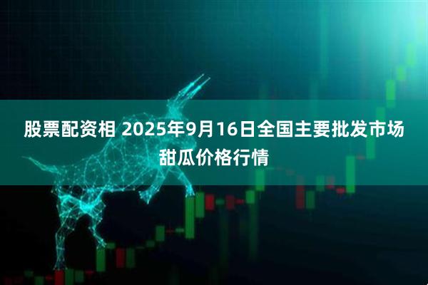 股票配资相 2025年9月16日全国主要批发市场甜瓜价格行情