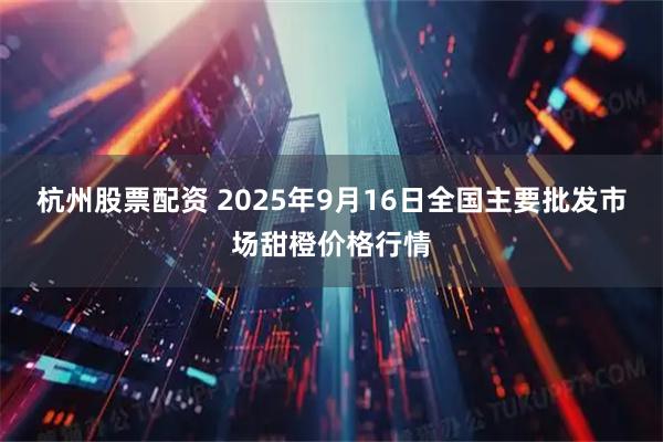 杭州股票配资 2025年9月16日全国主要批发市场甜橙价格行情
