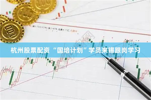 杭州股票配资 “国培计划”学员来锡跟岗学习