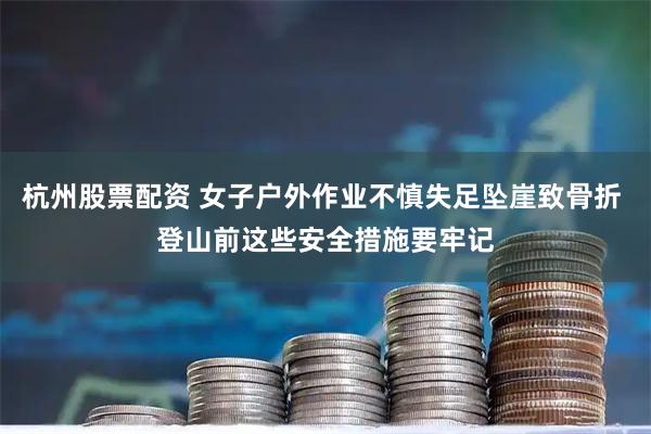 杭州股票配资 女子户外作业不慎失足坠崖致骨折 登山前这些安全措施要牢记