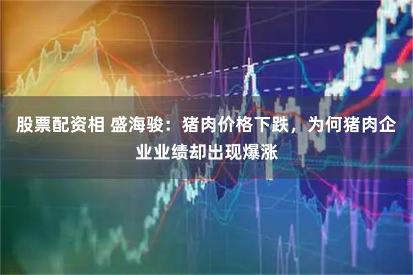 股票配资相 盛海骏：猪肉价格下跌，为何猪肉企业业绩却出现爆涨