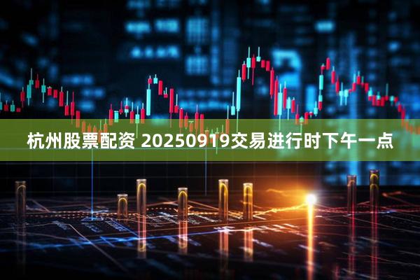 杭州股票配资 20250919交易进行时下午一点