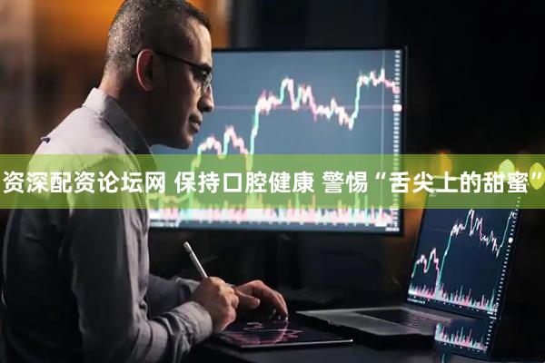 资深配资论坛网 保持口腔健康 警惕“舌尖上的甜蜜”