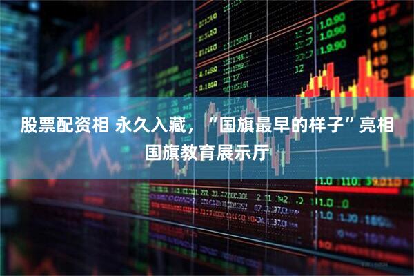股票配资相 永久入藏，“国旗最早的样子”亮相国旗教育展示厅