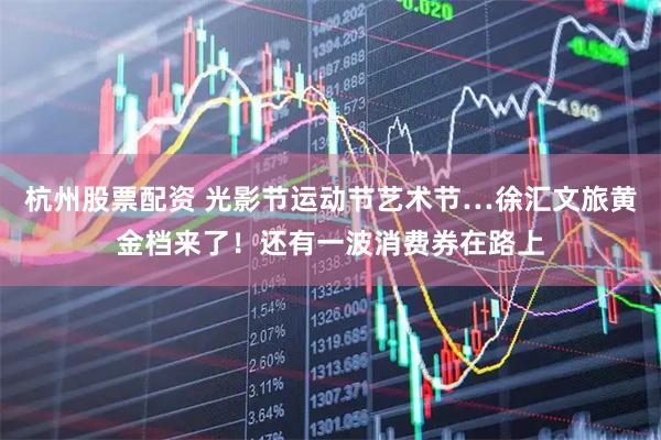 杭州股票配资 光影节运动节艺术节…徐汇文旅黄金档来了！还有一波消费券在路上