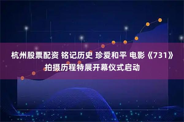 杭州股票配资 铭记历史 珍爱和平 电影《731》拍摄历程特展开幕仪式启动