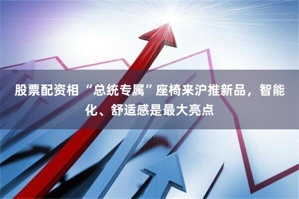 股票配资相 “总统专属”座椅来沪推新品，智能化、舒适感是最大亮点