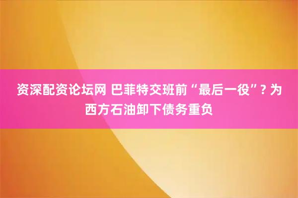 资深配资论坛网 巴菲特交班前“最后一役”? 为西方石油卸下债务重负