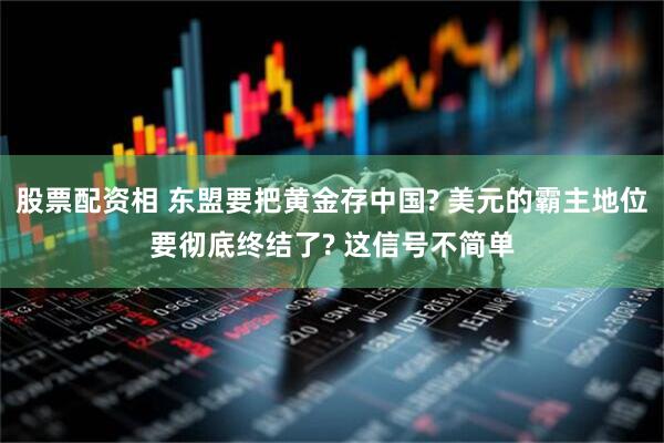 股票配资相 东盟要把黄金存中国? 美元的霸主地位要彻底终结了? 这信号不简单