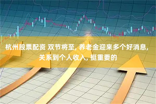 杭州股票配资 双节将至, 养老金迎来多个好消息, 关系到个人收入, 挺重要的