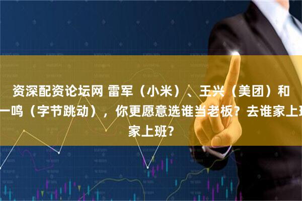 资深配资论坛网 雷军（小米）、王兴（美团）和张一鸣（字节跳动），你更愿意选谁当老板？去谁家上班？